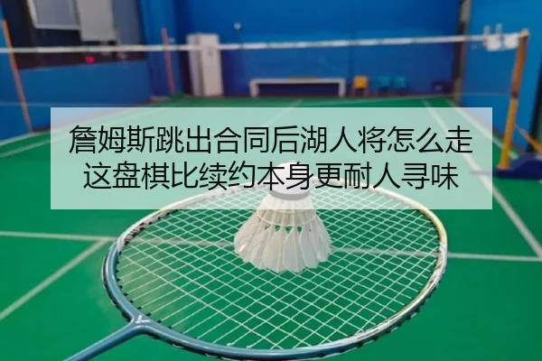 詹姆斯跳出合同后湖人将怎么走 这盘棋比续约本身更耐人寻味（aiyouxi）